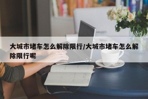 大城市堵车怎么解除限行/大城市堵车怎么解除限行呢