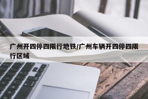 广州开四停四限行地铁/广州车辆开四停四限行区域