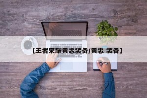 【王者荣耀黄忠装备/黄忠 装备】