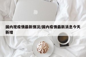 国内现疫情最新情况/国内疫情最新消息今天新增