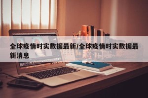 全球疫情时实数据最新/全球疫情时实数据最新消息