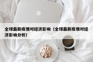 全球最新疫情对经济影响（全球最新疫情对经济影响分析）