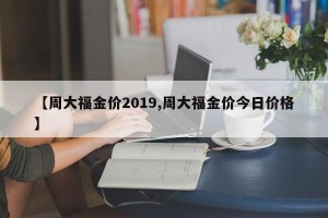 【周大福金价2019,周大福金价今日价格】