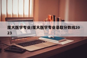 厦大医学专业/厦大医学专业录取分数线2023