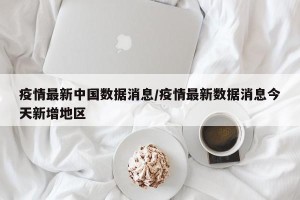 疫情最新中国数据消息/疫情最新数据消息今天新增地区