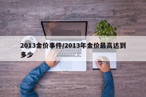2013金价事件/2013年金价最高达到多少