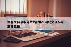 湖北文科录取分数线/2021湖北文理科录取分数线