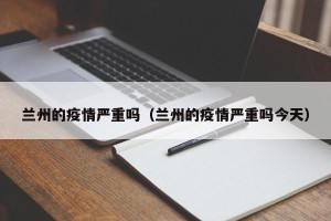 兰州的疫情严重吗（兰州的疫情严重吗今天）