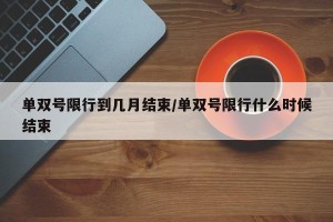 单双号限行到几月结束/单双号限行什么时候结束