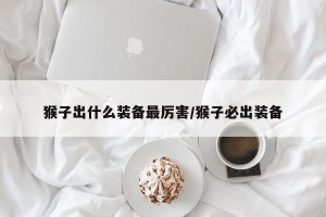 猴子出什么装备最厉害/猴子必出装备