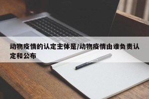 动物疫情的认定主体是/动物疫情由谁负责认定和公布