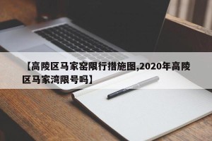 【高陵区马家窑限行措施图,2020年高陵区马家湾限号吗】