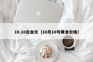 10.10日金价（10月10号黄金价格）