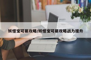 妖怪宝可萌攻略/妖怪宝可萌攻略战力提升