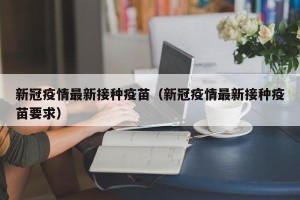 新冠疫情最新接种疫苗（新冠疫情最新接种疫苗要求）