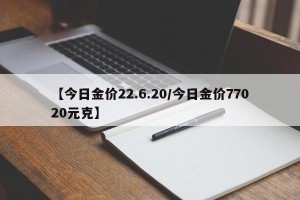 【今日金价22.6.20/今日金价77020元克】