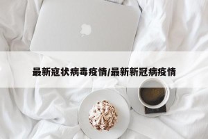 最新寇状病毒疫情/最新新冠病疫情