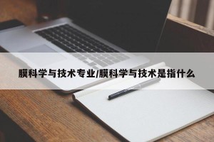 膜科学与技术专业/膜科学与技术是指什么