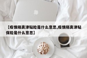 【疫情隔离津贴险是什么意思,疫情隔离津贴保险是什么意思】