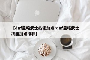 【dnf黑暗武士技能加点/dnf黑暗武士技能加点推荐】