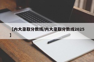 【内大录取分数线/内大录取分数线2025】