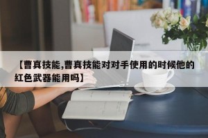 【曹真技能,曹真技能对对手使用的时候他的红色武器能用吗】