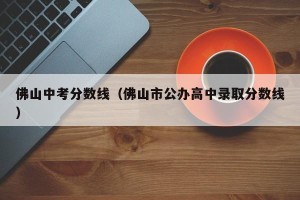 佛山中考分数线（佛山市公办高中录取分数线）