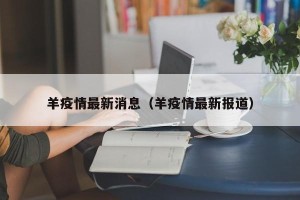 羊疫情最新消息（羊疫情最新报道）