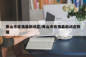 黄山市疫情最新动态/黄山市疫情最新动态数据