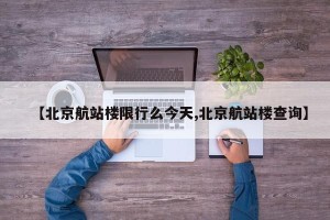 【北京航站楼限行么今天,北京航站楼查询】