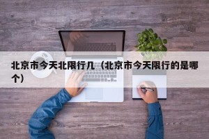 北京市今天北限行几（北京市今天限行的是哪个）