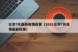 北京7月最新疫情政策（2021北京7月疫情最新政策）