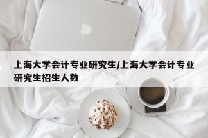 上海大学会计专业研究生/上海大学会计专业研究生招生人数