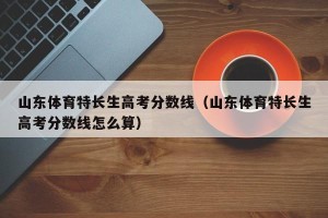 山东体育特长生高考分数线（山东体育特长生高考分数线怎么算）