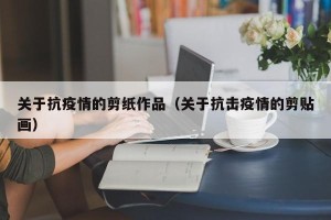 关于抗疫情的剪纸作品（关于抗击疫情的剪贴画）