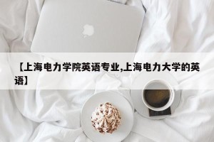 【上海电力学院英语专业,上海电力大学的英语】
