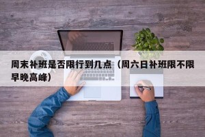 周末补班是否限行到几点（周六日补班限不限早晚高峰）
