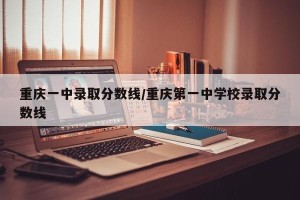 重庆一中录取分数线/重庆第一中学校录取分数线