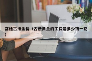 宫廷古法金价（古法黄金的工费是多少钱一克）