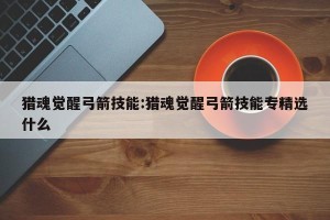 猎魂觉醒弓箭技能:猎魂觉醒弓箭技能专精选什么