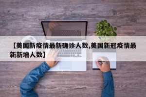 【美国新疫情最新确诊人数,美国新冠疫情最新新增人数】