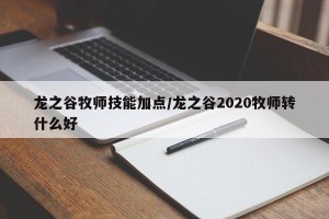 龙之谷牧师技能加点/龙之谷2020牧师转什么好