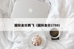 国际金价腾飞（国际金价1780）