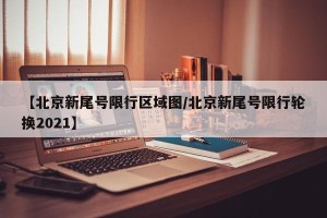 【北京新尾号限行区域图/北京新尾号限行轮换2021】