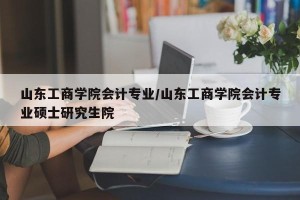 山东工商学院会计专业/山东工商学院会计专业硕士研究生院