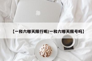 【一和六哪天限行呢/一和六哪天限号吗】