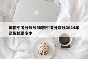 海南中考分数线/海南中考分数线2024年录取线是多少