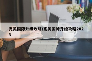 完美国际升级攻略/完美国际升级攻略2023