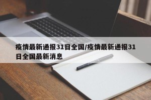 疫情最新通报31日全国/疫情最新通报31日全国最新消息
